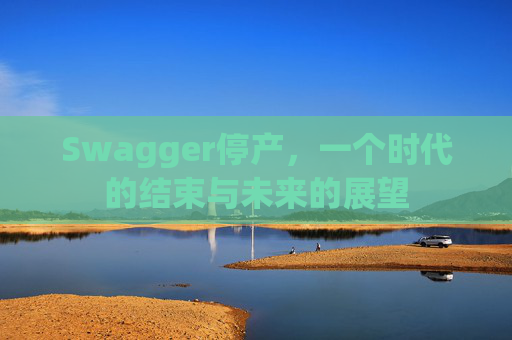 Swagger停产，一个时代的结束与未来的展望